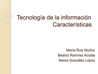 Tecnología de la información
Características
María Ruiz Muñoz
Beatriz Ramírez Acosta
Nerea González López
 