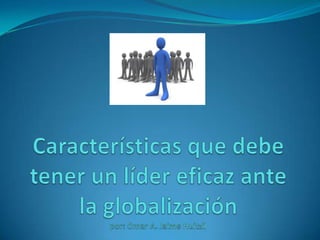 Características que debe tener un líder eficaz ante la globalizaciónpor: Omar A. Jaime Huitzil 