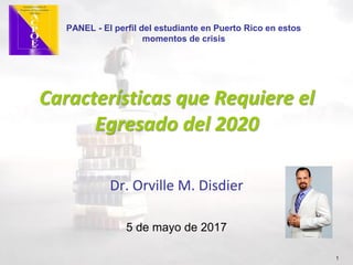 Dr. Orville M. Disdier
Características que Requiere el
Egresado del 2020
1
5 de mayo de 2017
PANEL - El perfil del estudiante en Puerto Rico en estos
momentos de crisis
 