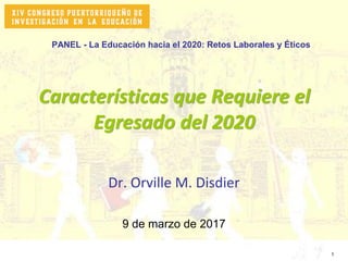 Dr. Orville M. Disdier
Características que Requiere el
Egresado del 2020
1
9 de marzo de 2017
PANEL - La Educación hacia el 2020: Retos Laborales y Éticos
 