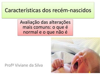 Características dos recém-nascidos
Profª Viviane da Silva
Avaliação das alterações
mais comuns: o que é
normal e o que não é
 