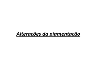 Alterações da pigmentação
 