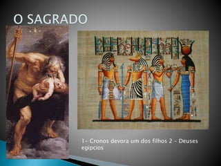 1- Cronos devora um dos filhos 2 – Deuses
egipcios
 