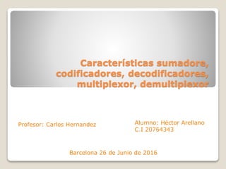 Características sumadore,
codificadores, decodificadores,
multiplexor, demultiplexor
Profesor: Carlos Hernandez Alumno: Héctor Arellano
C.I 20764343
Barcelona 26 de Junio de 2016
 