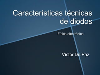Características técnicas
de diodos
Física electrónica

Víctor De Paz

 