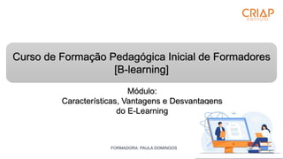 FORMADORA: PAULA DOMINGOS
Curso de Formação Pedagógica Inicial de Formadores
[B-learning]
Módulo:
Características, Vantagens e Desvantagens
do E-Learning
 