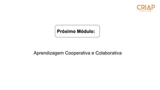 Próximo Módulo:
Aprendizagem Cooperativa e Colaborativa
 