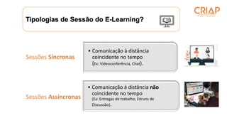 Tipologias de Sessão do E-Learning?
• Comunicação à distância
coincidente no tempo
(Ex: Videoconferência, Chat).
Sessões Síncronas
• Comunicação à distância não
coincidente no tempo
(Ex: Entregas de trabalho, Fóruns de
Discussão).
Sessões Assíncronas
 