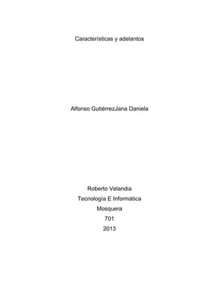 Características y adelantos
Alfonso GutiérrezJana Daniela
Roberto Velandia
Tecnología E Informática
Mosquera
701
2013
 