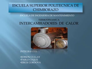 ESCUELA SUPERIOR POLITECNICA DE
CHIMBORAZO
ESCUELA DE INGENIERIA DE MANTENIMIENTO
TERMODINAMICA
INTERCAMBIADORES DE CALOR
INTEGRANTES:
•EDISON CULLAY
•PABLO COQUE
•ERICK CORDOVA
 