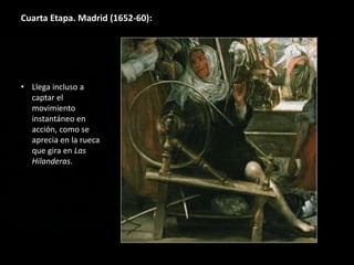 Cuarta Etapa. Madrid (1652-60):
• Llega incluso a
captar el
movimiento
instantáneo en
acción, como se
aprecia en la rueca
que gira en Las
Hilanderas.
 