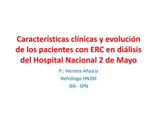 Características clínicas y evolución
de los pacientes con ERC en diálisis
del Hospital Nacional 2 de Mayo
P:. Herrera Añazco
Nefrólogo HN2M
ISN - SPN
 
