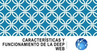 CARACTERÍSTICAS Y
FUNCIONAMIENTO DE LA DEEP
WEB
 
