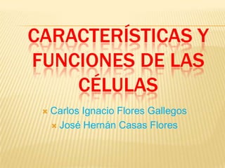 Características y funciones de las células Carlos Ignacio Flores Gallegos José Hernán Casas Flores 