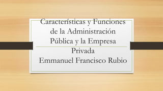Características y Funciones
de la Administración
Pública y la Empresa
Privada
Emmanuel Francisco Rubio
 