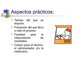 Aspectos prácticos:
 Tiempo del que se
dispone.
 Formación del que lleva
a cabo el proceso.
 Facilidad para la
interpretación de
resultados.
 Costos (para el alumno,
el administrador y/o la
institución).
 