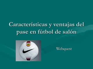 Características y ventajas delCaracterísticas y ventajas del
pase en fútbol de salónpase en fútbol de salón
WebquestWebquest
 