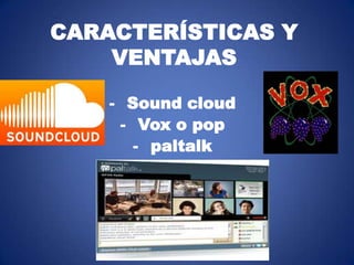 CARACTERÍSTICAS Y
VENTAJAS
- Sound cloud
- Vox o pop
- paltalk

 