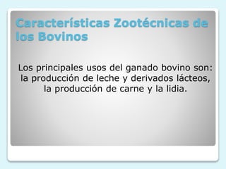 Características Zootécnicas de
los Bovinos
Los principales usos del ganado bovino son:
la producción de leche y derivados lácteos,
la producción de carne y la lidia.
 