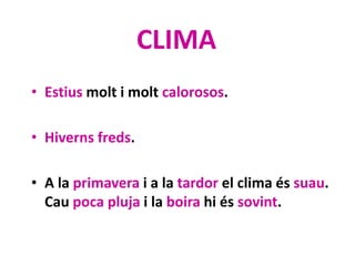 CLIMA
• Estius molt i molt calorosos.
• Hiverns freds.
• A la primavera i a la tardor el clima és suau.
Cau poca pluja i la boira hi és sovint.
 