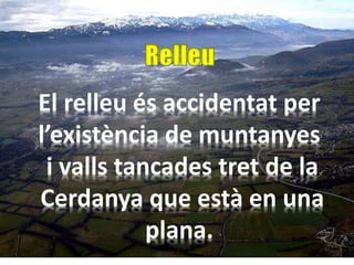 El relleu és accidentat per
l’existència de muntanyes
i valls tancades tret de la
Cerdanya que està en una
plana.
 