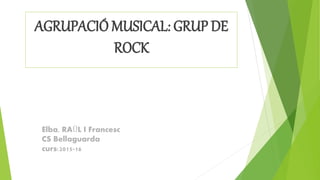 Elba, RAÜL I Francesc
CS Bellaguarda
curs:2015-16
AGRUPACIÓ MUSICAL: GRUP DE
ROCK
 