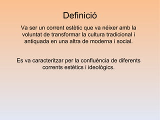 Definició
 Va ser un corrent estètic que va néixer amb la
 voluntat de transformar la cultura tradicional i
  antiquada en una altra de moderna i social.


Es va caracteritzar per la confluència de diferents
          corrents estètics i ideològics.
 