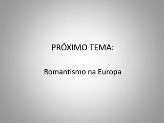 PRÓXIMO TEMA:
Romantismo na Europa
 