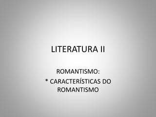 LITERATURA II
ROMANTISMO:
* CARACTERÍSTICAS DO
ROMANTISMO
 