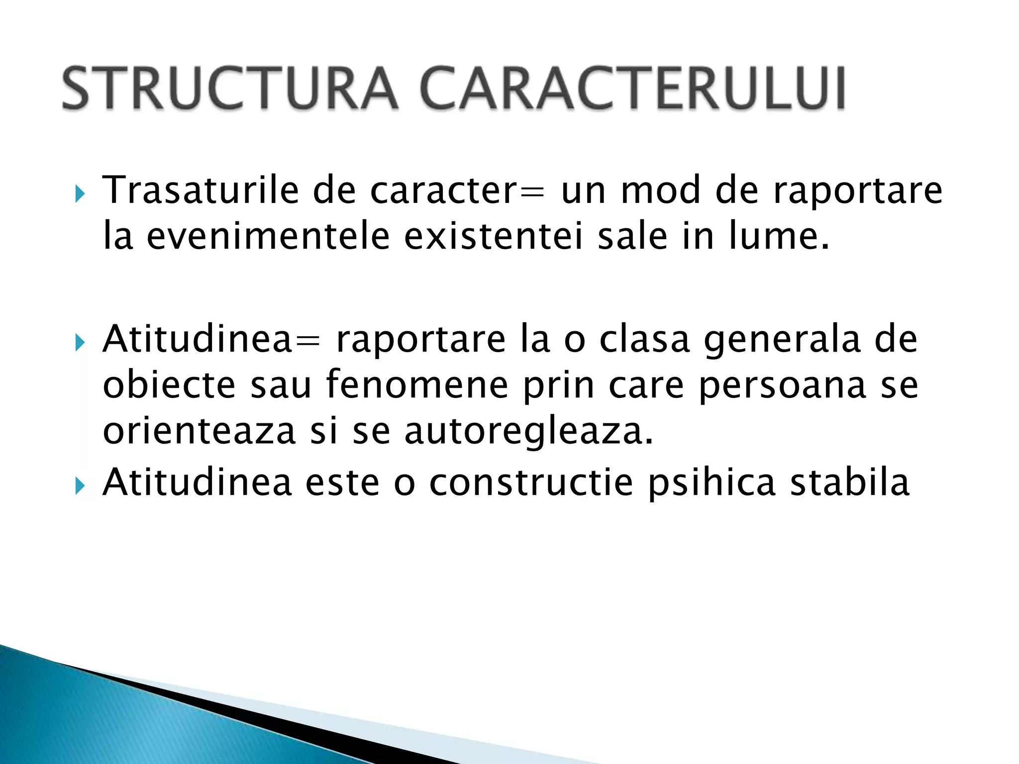 Trasaturile de caracter= un mod de raportare la evenimenteleexistentei sale in lume.Atitudinea= raportare la o clasagenerala de obiectesaufenomeneprin care persoana se orienteazasi se autoregleaza.Atitudineaeste o constructiepsihicastabilaSTRUCTURA CARACTERULUI