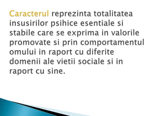 Caracterulreprezintatotalitateainsusirilorpsihiceesentialesi stabile care se exprima in valorilepromovatesiprincomportamentulomului in raport cu diferitedomenii ale vietiisocialesi in raport cu sine.