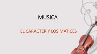 MUSICA
EL CARÁCTER Y LOS MATICES
 