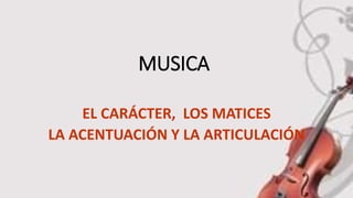 MUSICA
EL CARÁCTER, LOS MATICES
LA ACENTUACIÓN Y LA ARTICULACIÓN
 