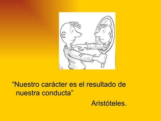 “Nuestro carácter es el resultado de
 nuestra conducta”
                          Aristóteles.
 
