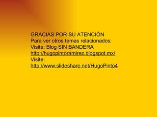 GRACIAS POR SU ATENCIÓN
Para ver otros temas relacionados:
Visite: Blog SIN BANDERA
http://hugopintoramirez.blogspot.mx/
Visite:
http://www.slideshare.net/HugoPinto4
 