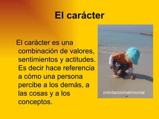 El carácter

El carácter es una
combinación de valores,
sentimientos y actitudes.
Es decir hace referencia
a cómo una persona
percibe a los demás, a
las cosas y a los
conceptos.
 