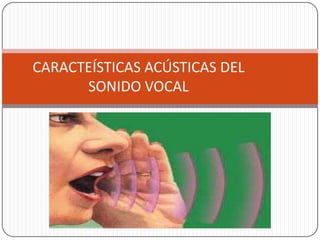 CARACTEÍSTICAS ACÚSTICAS DEL
      SONIDO VOCAL
 