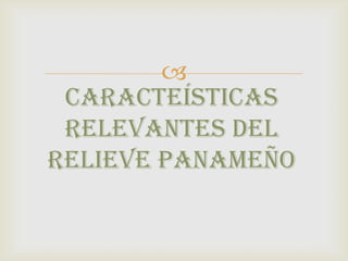 
CARACTEÍSTICAS
RELEVANTES DEL
RELIEVE PANAMEÑO
 