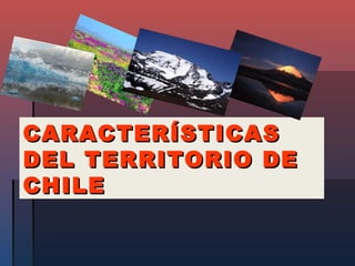 CARACTERÍSTICAS
DEL TERRITORIO DE
CHILE
 