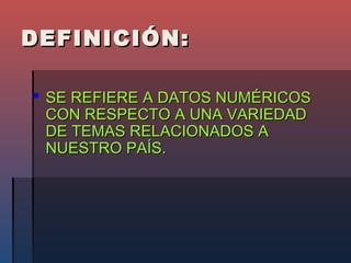 DEFINICIÓN:

 SE REFIERE A DATOS NUMÉRICOS
  CON RESPECTO A UNA VARIEDAD
  DE TEMAS RELACIONADOS A
  NUESTRO PAÍS.
 