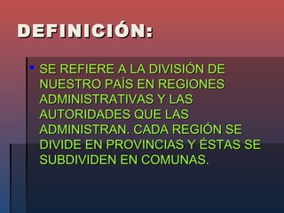 DEFINICIÓN:

 SE REFIERE A LA DIVISIÓN DE
  NUESTRO PAÍS EN REGIONES
  ADMINISTRATIVAS Y LAS
  AUTORIDADES QUE LAS
  ADMINISTRAN. CADA REGIÓN SE
  DIVIDE EN PROVINCIAS Y ÉSTAS SE
  SUBDIVIDEN EN COMUNAS.
 