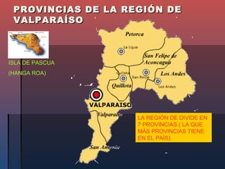 PROVINCIAS DE LA REGIÓN DE
 VALPARAÍSO



ISLA DE PASCUA
(HANGA ROA)




                    LA REGIÓN DE DIVIDE EN
                    7 PROVINCIAS ( LA QUE
                    MÁS PROVINCIAS TIENE
                    EN EL PAÍS)
 
