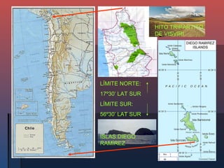 HITO TRIPARTITO
                 DE VISVIRI




LÍMITE NORTE:
17º30’ LAT SUR
LÍMITE SUR:
56º30’ LAT SUR


ISLAS DIEGO
RAMÍREZ
 