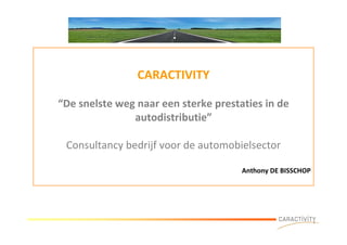 CARACTIVITY

“De snelste weg naar een sterke prestaties in de
               autodistributie”

 Consultancy bedrijf voor de automobielsector

                                      Anthony DE BISSCHOP
 
