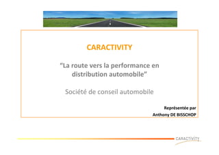 CARACTIVITY

“La route vers la performance en
    distribution automobile”

 Société de conseil automobile

                                  Représentée par
                             Anthony DE BISSCHOP
 