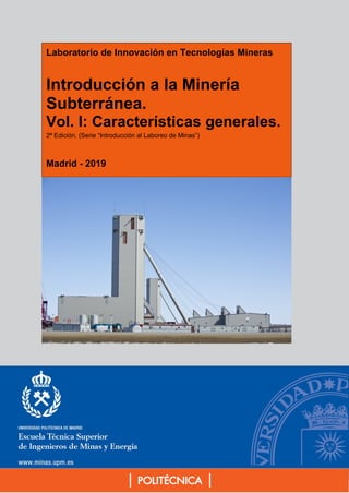 Laboratorio de Innovación en Tecnologías Mineras
Introducción a la Minería
Subterránea.
Vol. I: Características generales.
2ª Edición. (Serie “Introducción al Laboreo de Minas”)
Madrid - 2019
 