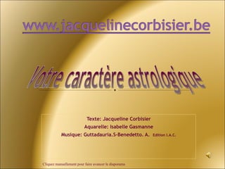 Texte: Jacqueline Corbisier Aquarelle: Isabelle Gasmanne Musique:  Guttadauria.S-Benedetto. A.  Edition I.A.C. Votre caractère astrologique Cliquez manuellement pour faire avancer le diaporama 