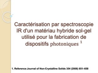 Caractérisation par spectroscopie
IR d'un matériau hybride sol-gel
utilisé pour la fabrication de
dispositifs photoniques 1
1. Reference:Journal of Non-Crystalline Solids 354 (2008) 651–658
 