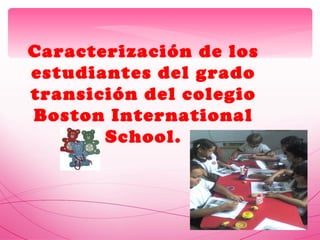 Caracterización de los estudiantes del grado transición del colegio Boston International School. 
