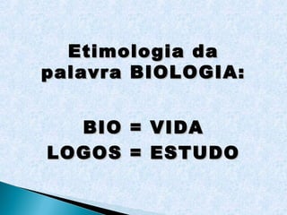 Etimologia da
palavra BIOLOGIA:


  BIO   =   VIDA
LOGOS   =   ESTUDO
 